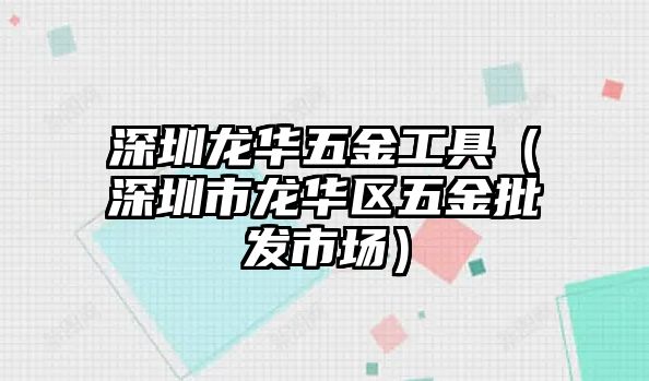 深圳龍華五金工具（深圳市龍華區(qū)五金批發(fā)市場）