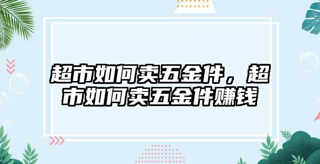 超市如何賣五金件，超市如何賣五金件賺錢