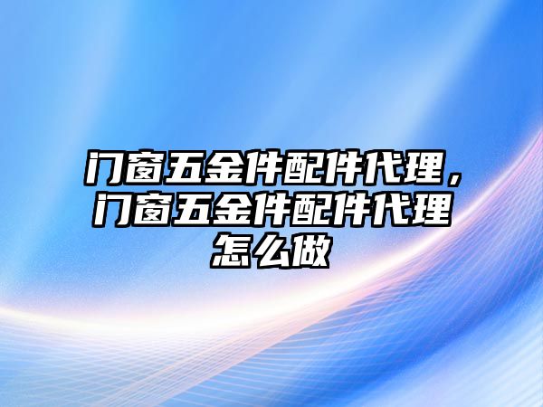 門窗五金件配件代理，門窗五金件配件代理怎么做