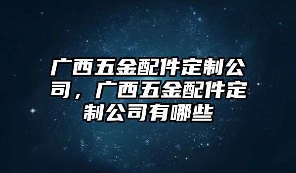 廣西五金配件定制公司，廣西五金配件定制公司有哪些