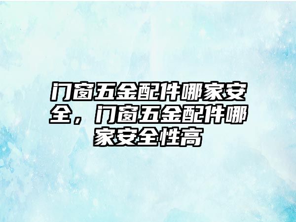 門窗五金配件哪家安全，門窗五金配件哪家安全性高