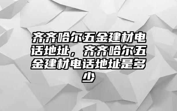 齊齊哈爾五金建材電話地址，齊齊哈爾五金建材電話地址是多少