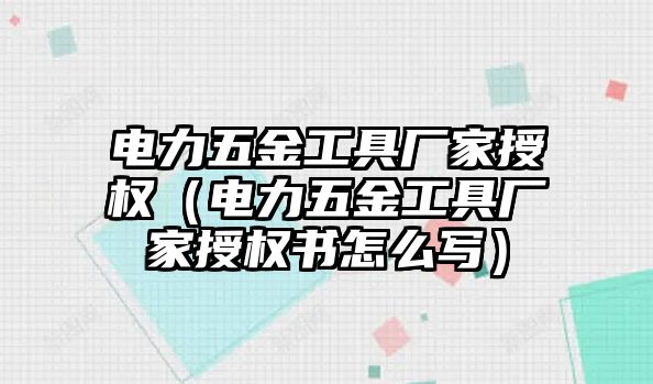 電力五金工具廠家授權（電力五金工具廠家授權書怎么寫）