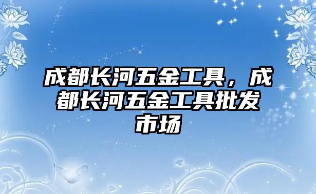 成都長河五金工具，成都長河五金工具批發市場