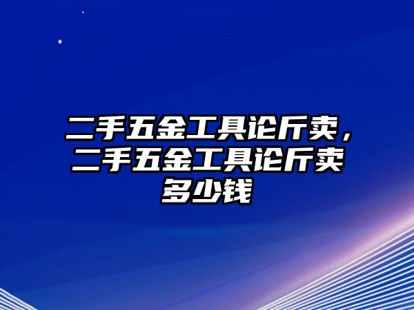 二手五金工具論斤賣，二手五金工具論斤賣多少錢