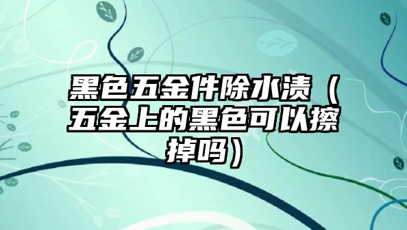 黑色五金件除水漬（五金上的黑色可以擦掉嗎）