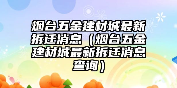 煙臺五金建材城最新拆遷消息（煙臺五金建材城最新拆遷消息查詢）