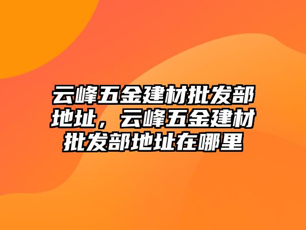 云峰五金建材批發部地址，云峰五金建材批發部地址在哪里