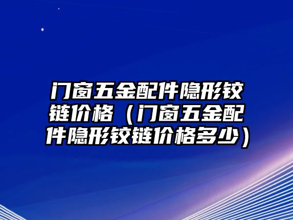 門窗五金配件隱形鉸鏈價(jià)格（門窗五金配件隱形鉸鏈價(jià)格多少）