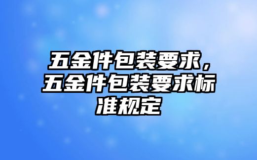 五金件包裝要求，五金件包裝要求標準規定