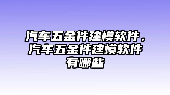 汽車五金件建模軟件，汽車五金件建模軟件有哪些