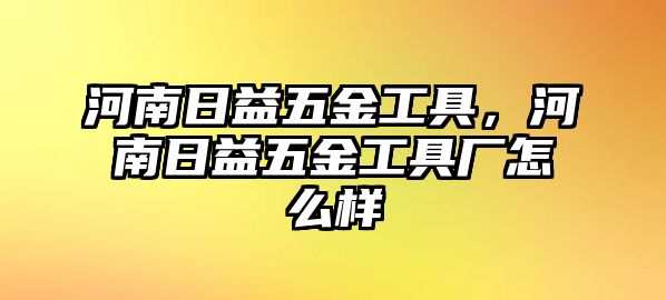 河南日益五金工具，河南日益五金工具廠怎么樣