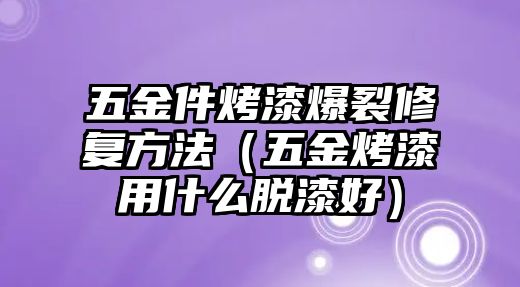 五金件烤漆爆裂修復方法（五金烤漆用什么脫漆好）