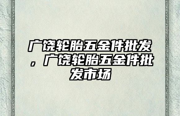 廣饒輪胎五金件批發(fā)，廣饒輪胎五金件批發(fā)市場