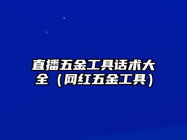 直播五金工具話術(shù)大全（網(wǎng)紅五金工具）