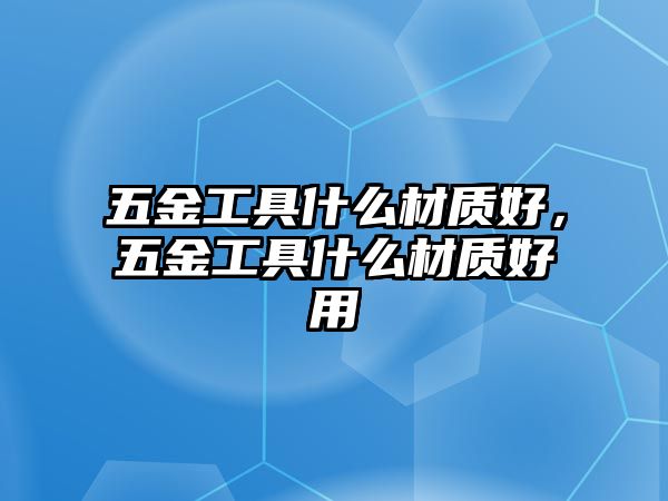 五金工具什么材質好，五金工具什么材質好用