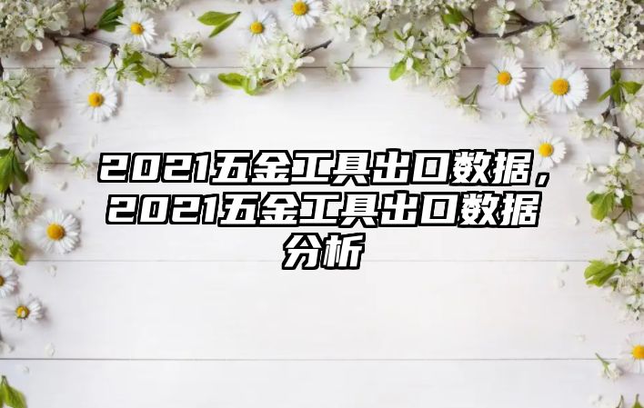 2021五金工具出口數據，2021五金工具出口數據分析