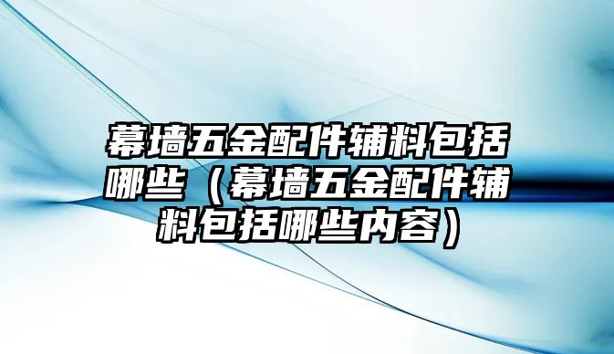 幕墻五金配件輔料包括哪些（幕墻五金配件輔料包括哪些內容）