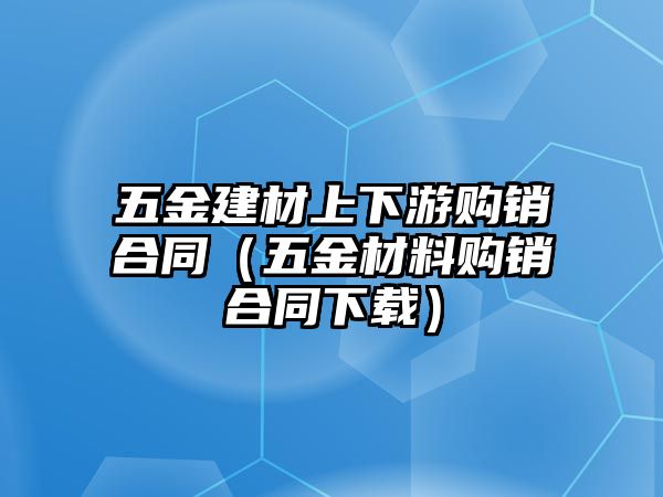 五金建材上下游購銷合同（五金材料購銷合同下載）