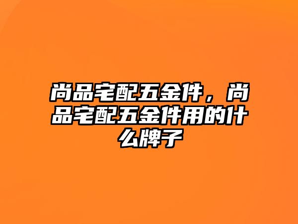 尚品宅配五金件，尚品宅配五金件用的什么牌子