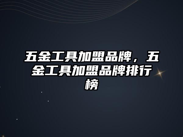 五金工具加盟品牌，五金工具加盟品牌排行榜