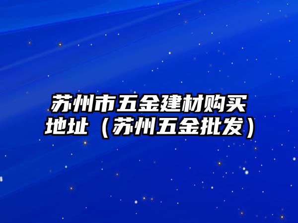 蘇州市五金建材購買地址（蘇州五金批發）