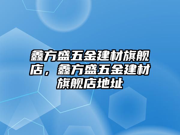 鑫方盛五金建材旗艦店，鑫方盛五金建材旗艦店地址