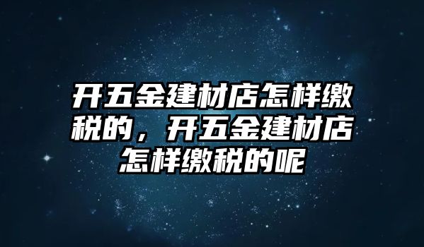 開五金建材店怎樣繳稅的，開五金建材店怎樣繳稅的呢