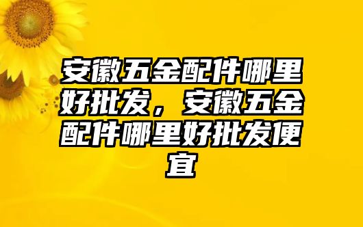 安徽五金配件哪里好批發，安徽五金配件哪里好批發便宜