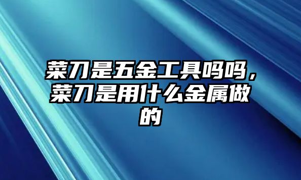 菜刀是五金工具嗎嗎，菜刀是用什么金屬做的