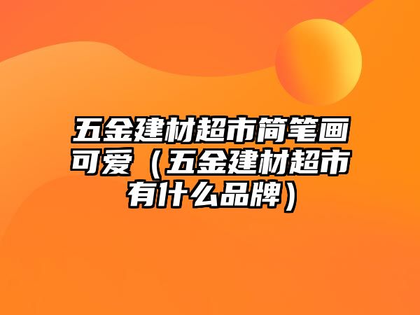 五金建材超市簡筆畫可愛（五金建材超市有什么品牌）