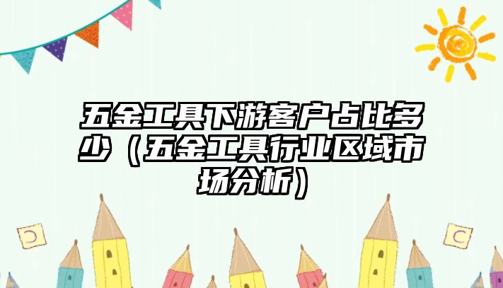 五金工具下游客戶占比多少（五金工具行業區域市場分析）