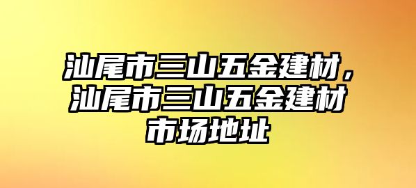 汕尾市三山五金建材，汕尾市三山五金建材市場地址