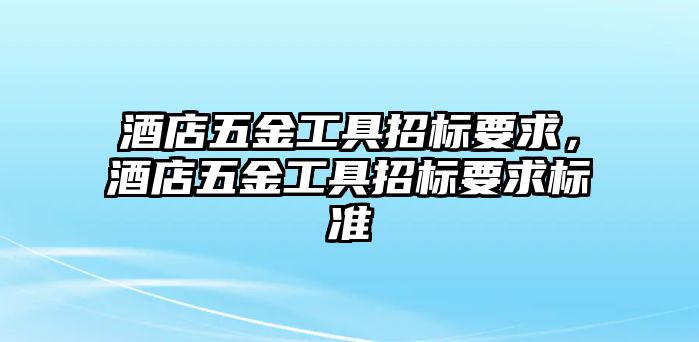 酒店五金工具招標要求，酒店五金工具招標要求標準