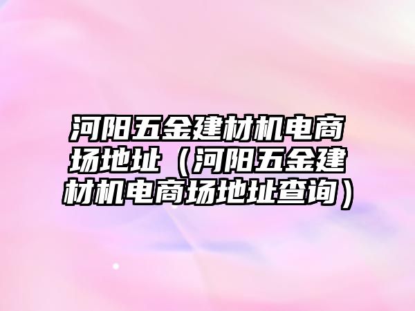 河陽五金建材機電商場地址（河陽五金建材機電商場地址查詢）