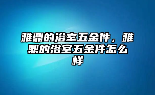 雅鼎的浴室五金件，雅鼎的浴室五金件怎么樣