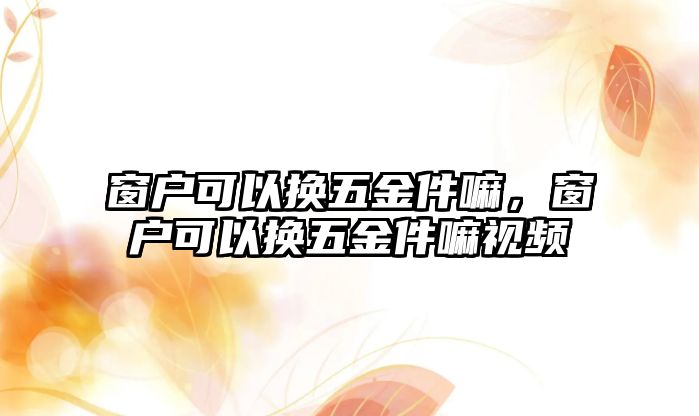 窗戶可以換五金件嘛，窗戶可以換五金件嘛視頻