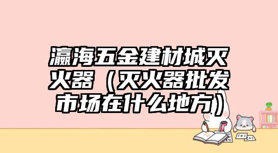 瀛海五金建材城滅火器（滅火器批發(fā)市場(chǎng)在什么地方）