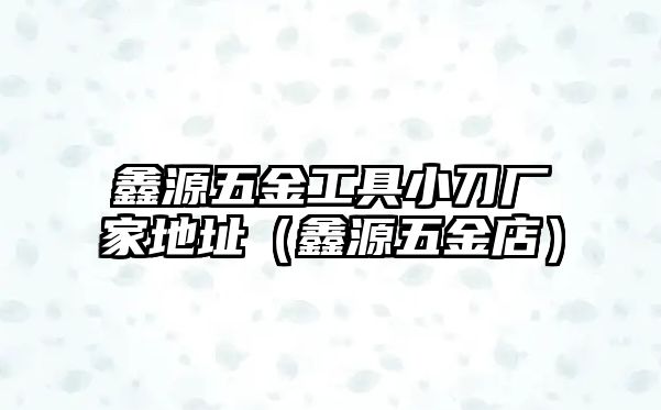 鑫源五金工具小刀廠家地址（鑫源五金店）