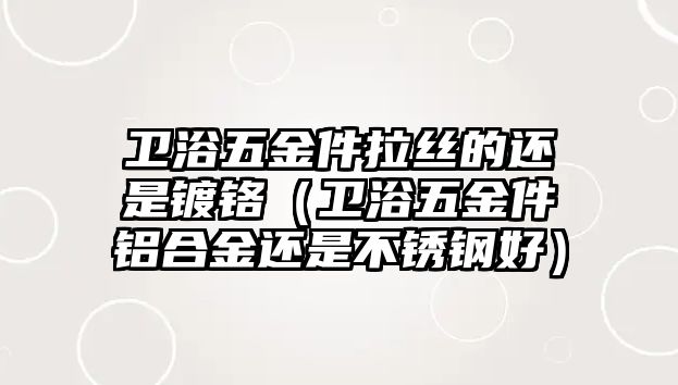 衛(wèi)浴五金件拉絲的還是鍍鉻（衛(wèi)浴五金件鋁合金還是不銹鋼好）