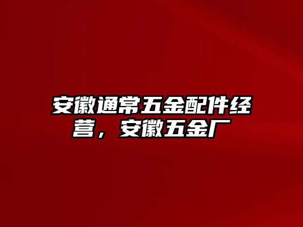 安徽通常五金配件經(jīng)營，安徽五金廠