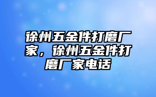 徐州五金件打磨廠家，徐州五金件打磨廠家電話