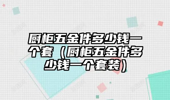 廚柜五金件多少錢一個套（廚柜五金件多少錢一個套裝）