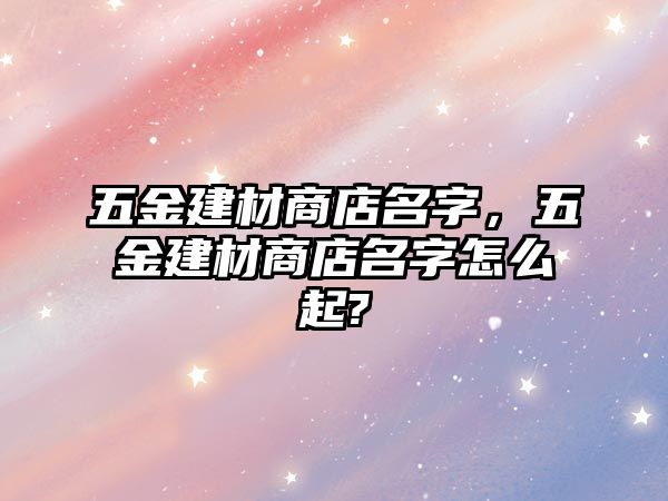 五金建材商店名字，五金建材商店名字怎么起?