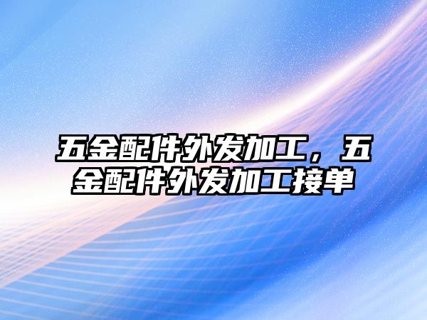 五金配件外發加工，五金配件外發加工接單