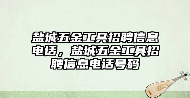 鹽城五金工具招聘信息電話，鹽城五金工具招聘信息電話號碼