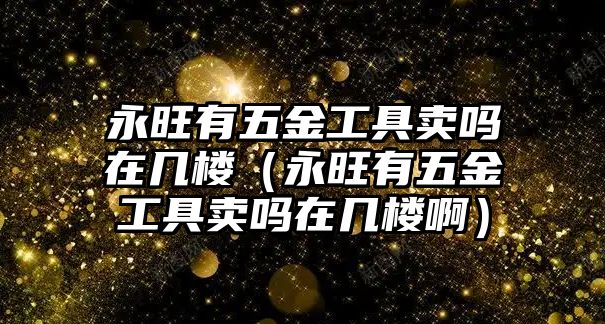 永旺有五金工具賣嗎在幾樓（永旺有五金工具賣嗎在幾樓啊）