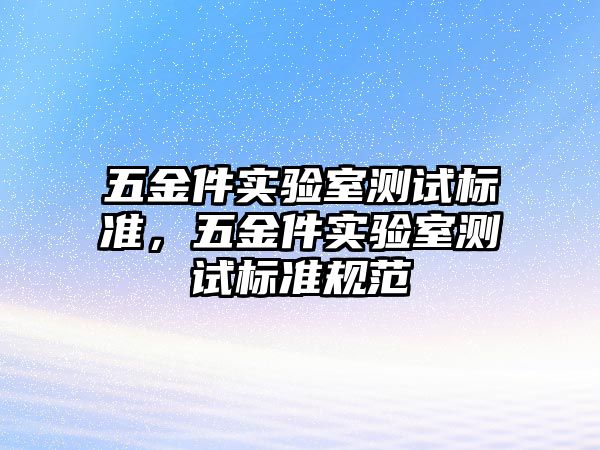 五金件實驗室測試標準，五金件實驗室測試標準規范