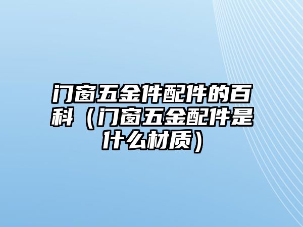 門(mén)窗五金件配件的百科（門(mén)窗五金配件是什么材質(zhì)）