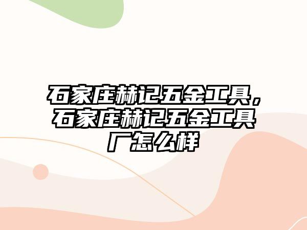 石家莊赫記五金工具，石家莊赫記五金工具廠怎么樣